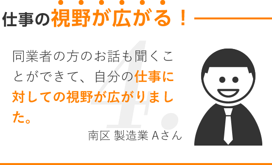 仕事の視野が広がる！/同業者の方のお話も聞くことができて、自分の仕事に対しての視野が広がりました。